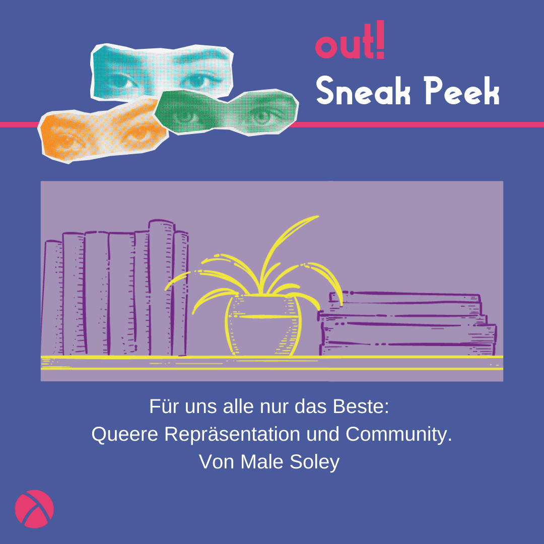 Der Hintergrund ist dunkelblau. Oben links sind drei Augenpaare in gelb, grün und blau. Oben rechts steht in pink "out!" und darunter in weiß "Sneak Peek". In der unteren links Ecke ist das Lambda Logo in pink. In der Mitte ist ein Vorschaubild für den out! Beitrag. Unter dem Vorschau-Bild steht "Für uns alle nur das Beste: Queere Repräsentation und Community. Von Male Soley "