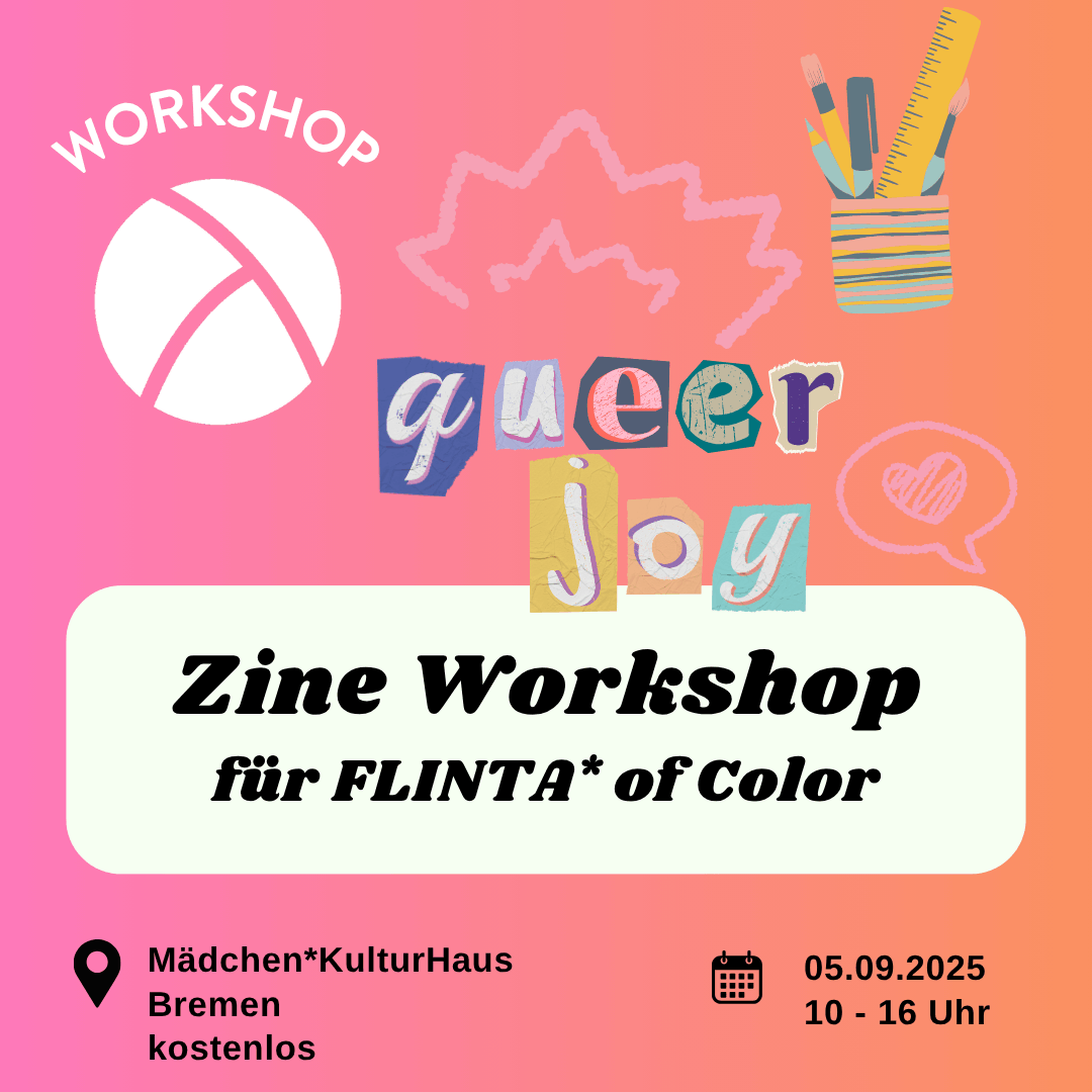 Der Hintergrund ist ein Farbverlauf von links nach rechts von pink zu orange. Oben links ist das Lambda Logo in weiß, darüber steht "Workshop". In der unteren Hälfte ist ein weißes längliches Rechteck mit abgerundeten Ecken. Darin steht in schwarzer Schrift "Zine Workshop für FLINTA* of Color". Im Unteren Bildrand steht links die Info "Mädchen*KulturHaus Bremen, kostenlos" und rechts die Info "05.09.25, 10:00 - 16:00 Uhr". In der oberen rechten Bildecke steht in cut out lettern "Queer Joy".