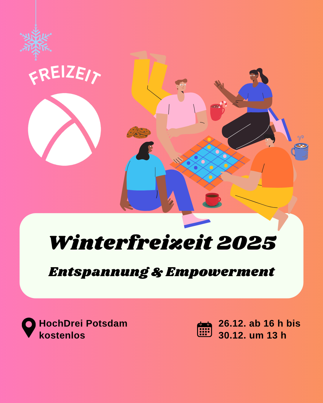 Winterfreizeit 2025 Der Hintergrund ist ein Farbverlauf von links nach rechts von pink zu orange. Oben links ist das Lambda Logo in weiß, darüber steht "Freizeit". In der unteren Hälfte ist ein weißes längliches Rechteck mit abgerundeten Ecken. Darin steht in schwarzer Schrift "Winterfreizeit 2025. Entspannung und Empowerment". Im Unteren Bildrand steht links die Info "HochDrei Potsdam, kostenlos" und rechts die Info "26.12.25 ab 16 Uhr bis 30.12. um 13 Uhr". In der oberen rechten Bildecke ist die Illustration von 4 Personen, die um ein Brettspiel herum sitzen mit Tee und Keksen.
