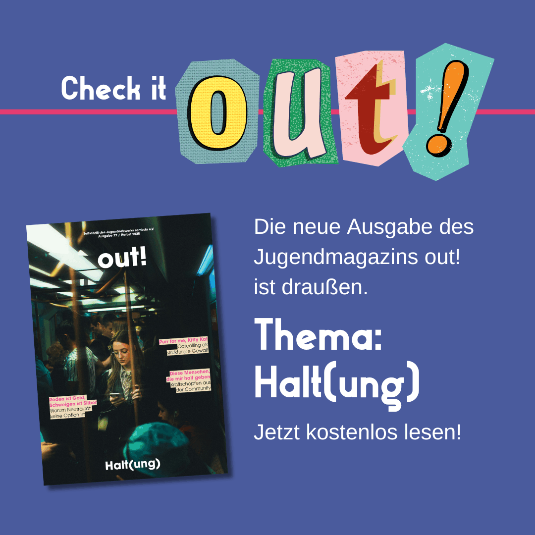 Der Hintergrund ist dunkelblau. Oben links steht in weiß "Check it" und daneben in Cut out Lettern "out!". Im unteren Bildrand ist das Lambda Logo in pink. Mittig links ist das Cover der Ausgabe Nr. 72. Rechts vom Coverbild steht "Die neue Ausgabe des Jugendmagazins out! ist draußen. Thema: Halt(ung). Jetzt kostenlos lesen!"