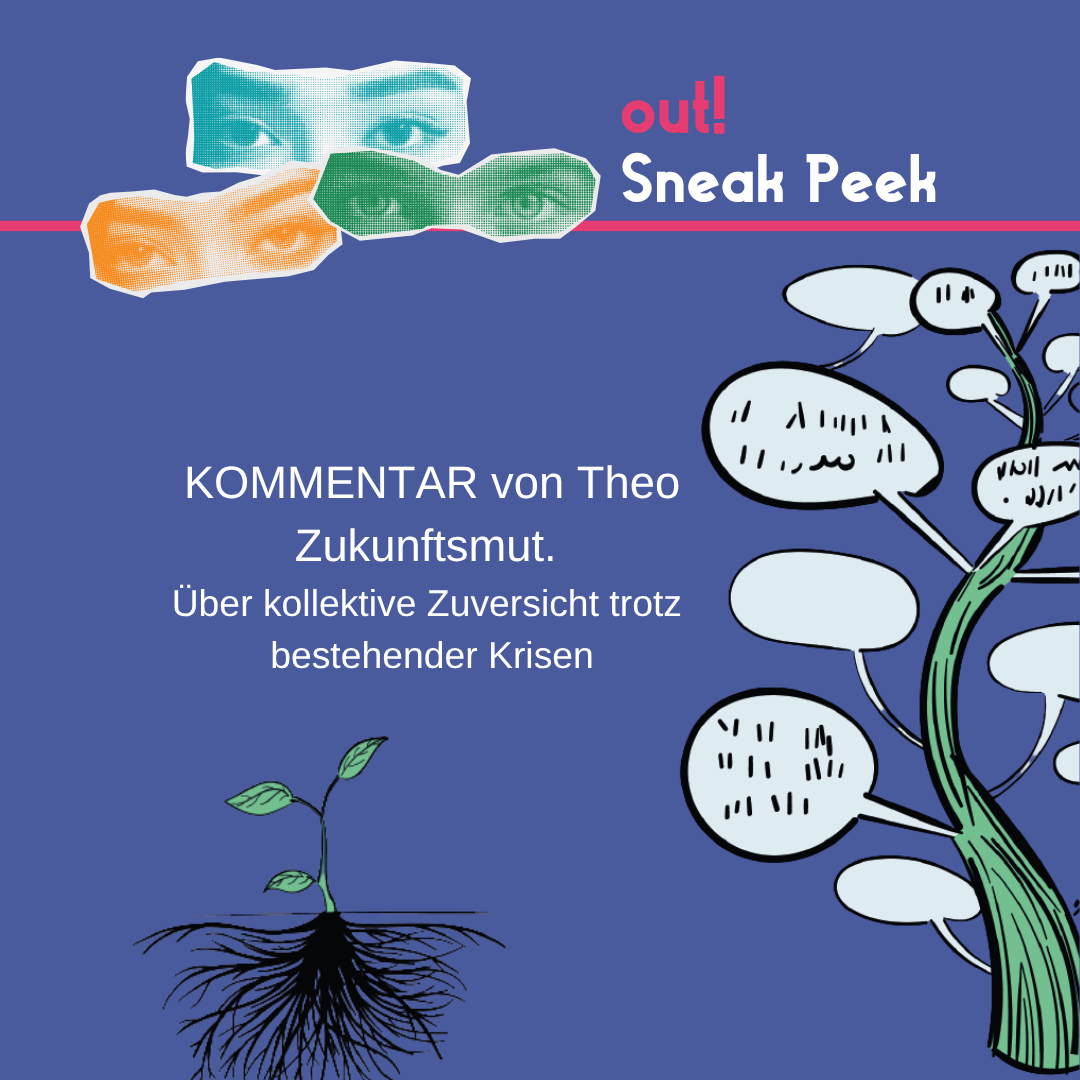 Der Hintergrund ist dunkelblau. Oben links sind drei Augenpaare in gelb, grün und blau. Oben rechts steht in pink "out!" und darunter in weiß "Sneak Peek". Im unteren Bildrand ist das Lambda Logo in pink. In der Mitte ist ein Vorschaubild für den out! Beitrag. Unter oder neben dem Vorschau-Bild steht der Titel des Beitrags und der Name des*r Autor*in.