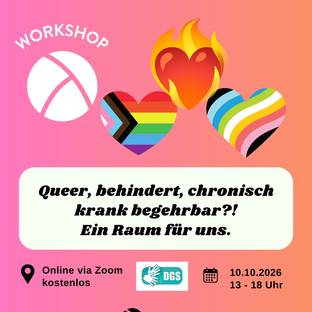 Der Hintergrund ist ein Farbverlauf von links nach rechts von pink zu orange. Oben links ist das Lambda Logo in weiß, darüber steht "Workshop". In der unteren Hälfte ist ein weißes längliches Rechteck mit abgerundeten Ecken. Darin steht in schwarzer Schrift "Queer, behindert, chronisch krank, begehrbar?! Ein Raum für uns." Im Unteren Bildrand steht links die Info "Online via Zoom, kostenlos" und rechts die Info "10.10.26, 13-18 Uhr. In der oberen rechten Bildecke sind drei Herze. Ein rotes Herz in Flammen, ein Herz in queer pride flag Farben und ein herz in diability pride flag Farben.